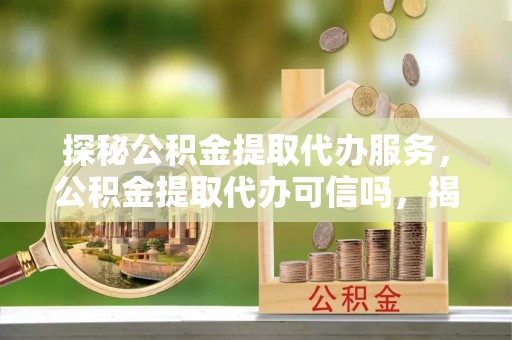 泗阳探秘公积金提取代办服务，公积金提取代办可信吗，揭秘真相与选择指南