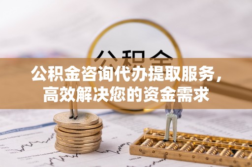 泗阳公积金咨询代办提取服务，高效解决您的资金需求
