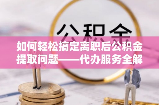 泗阳如何轻松搞定离职后公积金提取问题——代办服务全解析