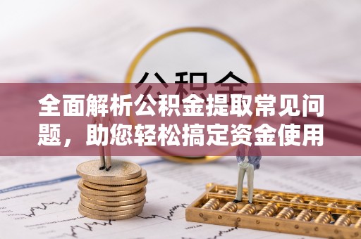 泗阳全面解析公积金提取常见问题，助您轻松搞定资金使用
