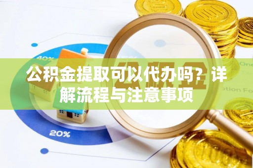 泗阳公积金提取可以代办吗？详解流程与注意事项