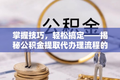 泗阳掌握技巧，轻松搞定——揭秘公积金提取代办理流程的关键步骤