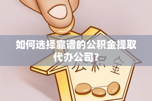 泗阳如何选择靠谱的公积金提取代办公司？