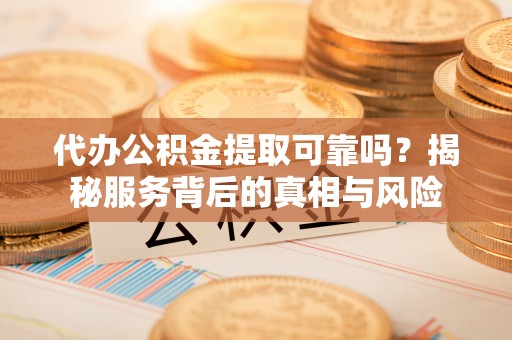泗阳代办公积金提取可靠吗？揭秘服务背后的真相与风险