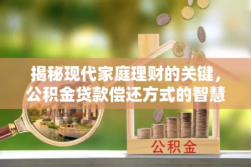 泗阳揭秘现代家庭理财的关键，公积金贷款偿还方式的智慧选择