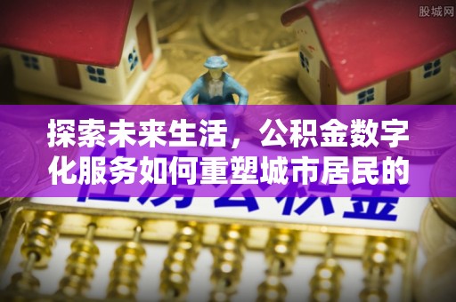 泗阳探索未来生活，公积金数字化服务如何重塑城市居民的财务管理