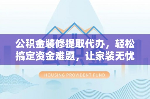泗阳公积金装修提取代办，轻松搞定资金难题，让家装无忧