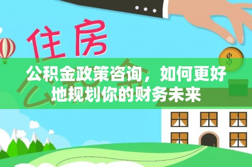 泗阳公积金政策咨询，如何更好地规划你的财务未来