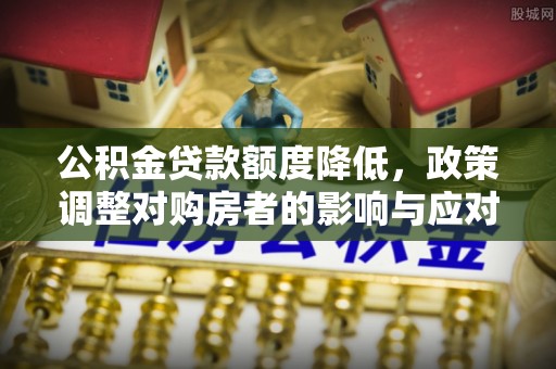泗阳公积金贷款额度降低，政策调整对购房者的影响与应对策略