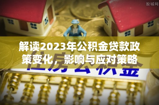 泗阳解读2023年公积金贷款政策变化，影响与应对策略