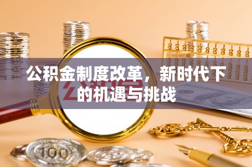泗阳公积金制度改革，新时代下的机遇与挑战