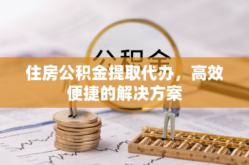 泗阳住房公积金提取代办，高效便捷的解决方案
