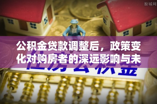 泗阳公积金贷款调整后，政策变化对购房者的深远影响与未来趋势分析