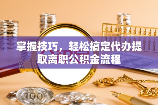泗阳掌握技巧，轻松搞定代办提取离职公积金流程