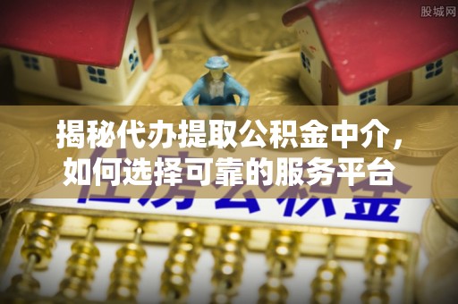 泗阳揭秘代办提取公积金中介，如何选择可靠的服务平台