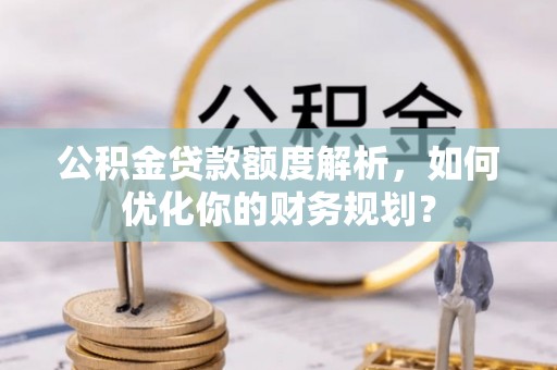 泗阳公积金贷款额度解析，如何优化你的财务规划？