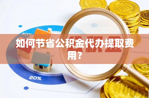 泗阳如何节省公积金代办提取费用？