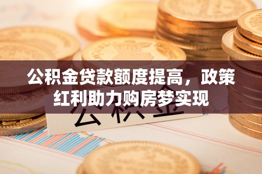 泗阳公积金贷款额度提高，政策红利助力购房梦实现