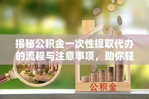 泗阳揭秘公积金一次性提取代办的流程与注意事项，助你轻松搞定财务规划