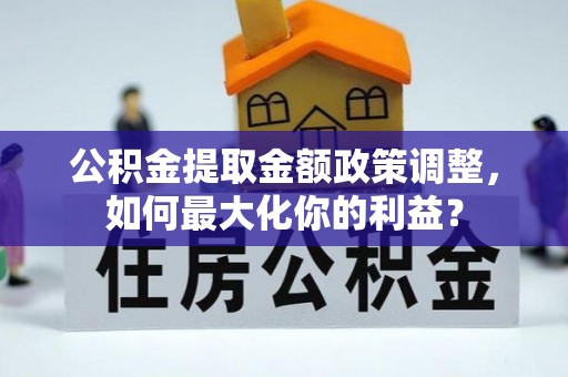 泗阳公积金提取金额政策调整，如何最大化你的利益？