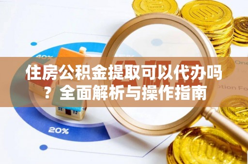 泗阳住房公积金提取可以代办吗？全面解析与操作指南