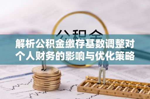 泗阳解析公积金缴存基数调整对个人财务的影响与优化策略
