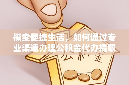 泗阳探索便捷生活，如何通过专业渠道办理公积金代办提取业务