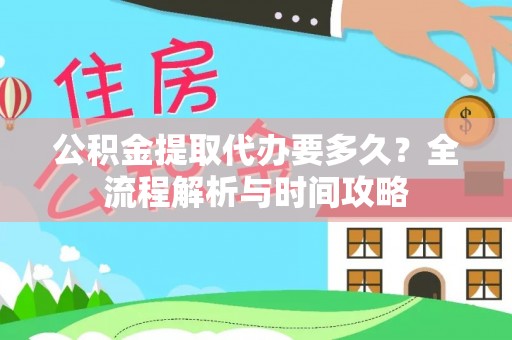 泗阳公积金提取代办要多久？全流程解析与时间攻略