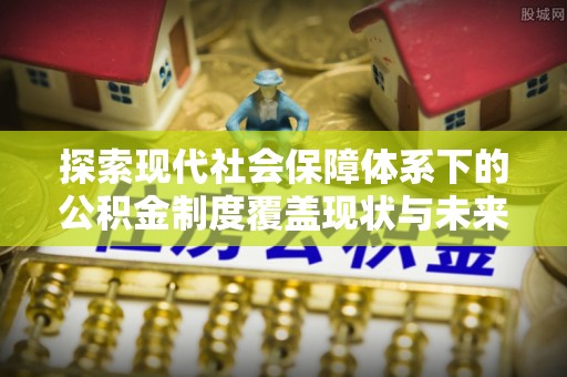 泗阳探索现代社会保障体系下的公积金制度覆盖现状与未来发展