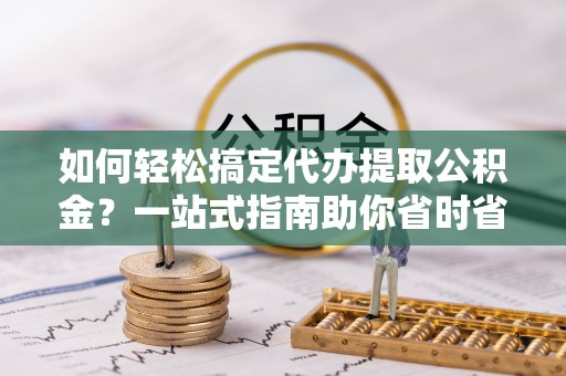 泗阳如何轻松搞定代办提取公积金？一站式指南助你省时省心