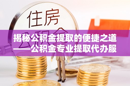泗阳揭秘公积金提取的便捷之道——公积金专业提取代办服务解析