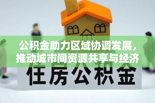 泗阳公积金助力区域协调发展，推动城市间资源共享与经济均衡发展