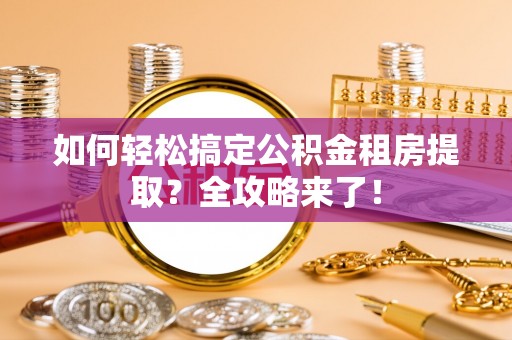 泗阳如何轻松搞定公积金租房提取？全攻略来了！