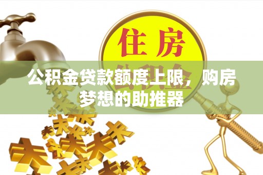 泗阳公积金贷款额度上限，购房梦想的助推器