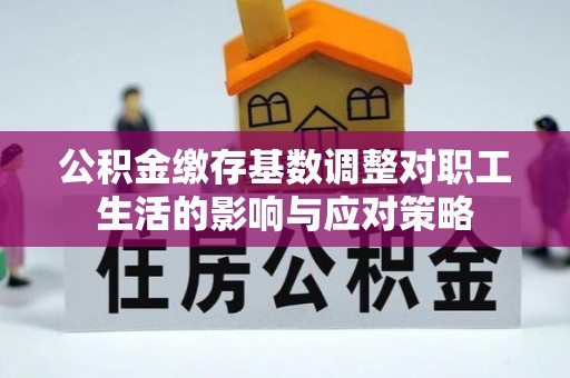 泗阳公积金缴存基数调整对职工生活的影响与应对策略