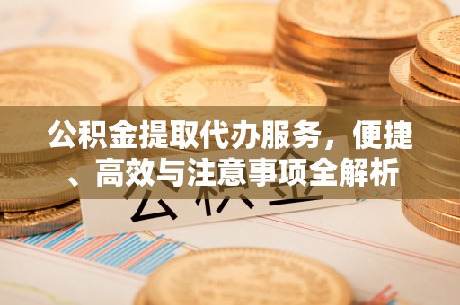 泗阳公积金提取代办服务，便捷、高效与注意事项全解析
