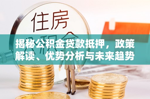 泗阳揭秘公积金贷款抵押，政策解读、优势分析与未来趋势