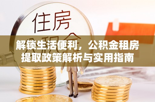 泗阳解锁生活便利，公积金租房提取政策解析与实用指南