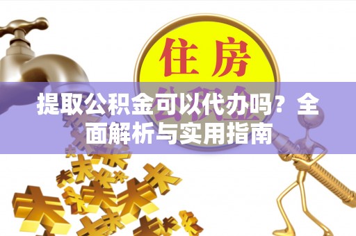 泗阳提取公积金可以代办吗？全面解析与实用指南