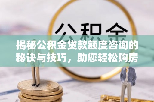泗阳揭秘公积金贷款额度咨询的秘诀与技巧，助您轻松购房！