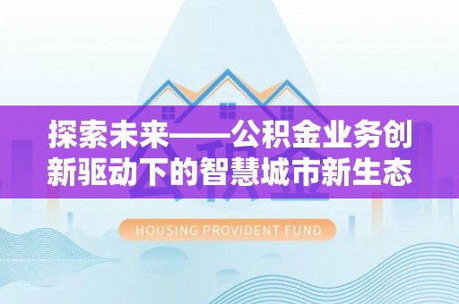 泗阳探索未来——公积金业务创新驱动下的智慧城市新生态