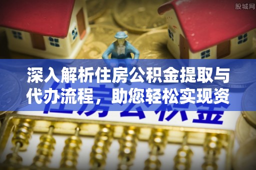 泗阳深入解析住房公积金提取与代办流程，助您轻松实现资金利用最大化