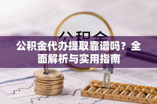 泗阳公积金代办提取靠谱吗？全面解析与实用指南