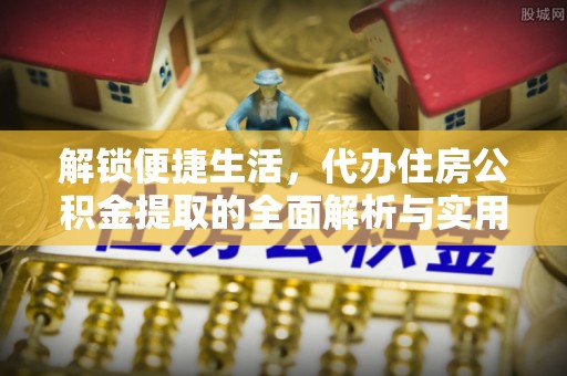 泗阳解锁便捷生活，代办住房公积金提取的全面解析与实用指南