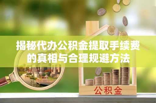 泗阳揭秘代办公积金提取手续费的真相与合理规避方法