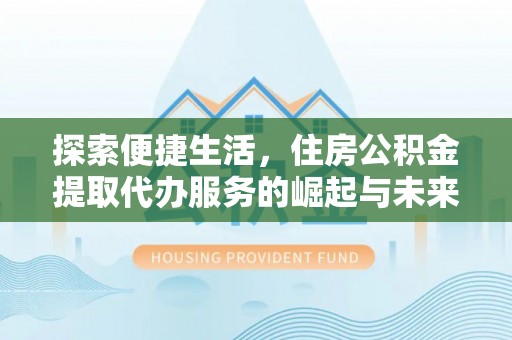 泗阳探索便捷生活，住房公积金提取代办服务的崛起与未来趋势