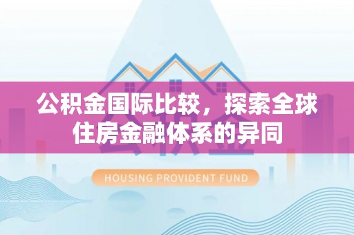泗阳公积金国际比较，探索全球住房金融体系的异同
