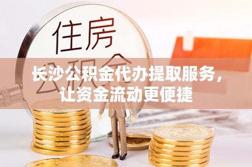泗阳长沙公积金代办提取服务，让资金流动更便捷