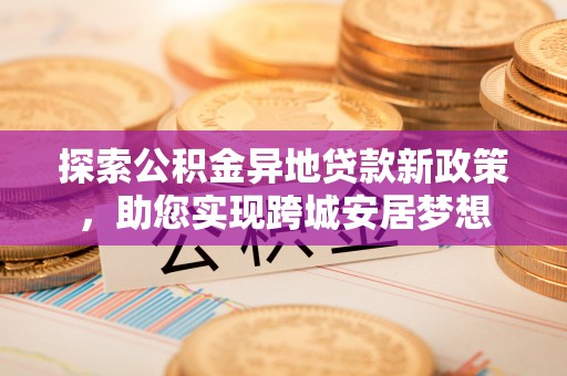 泗阳探索公积金异地贷款新政策，助您实现跨城安居梦想