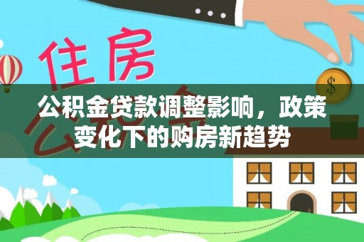 泗阳公积金贷款调整影响，政策变化下的购房新趋势